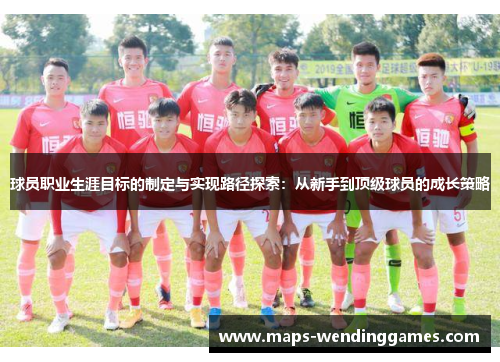 球员职业生涯目标的制定与实现路径探索：从新手到顶级球员的成长策略