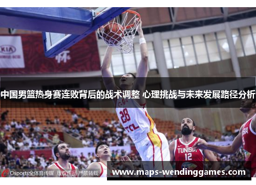 中国男篮热身赛连败背后的战术调整 心理挑战与未来发展路径分析