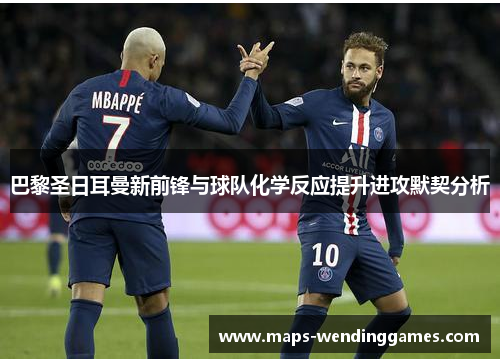 巴黎圣日耳曼新前锋与球队化学反应提升进攻默契分析