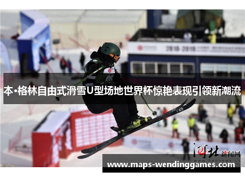 本·格林自由式滑雪U型场地世界杯惊艳表现引领新潮流