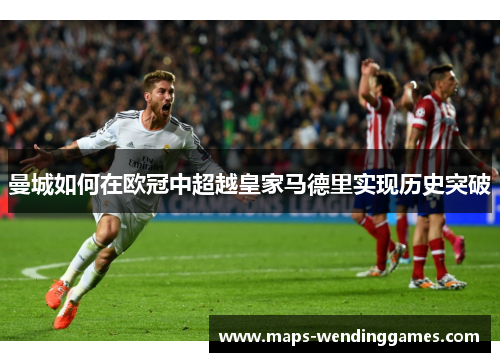 曼城如何在欧冠中超越皇家马德里实现历史突破