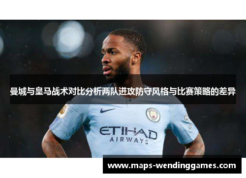 曼城与皇马战术对比分析两队进攻防守风格与比赛策略的差异