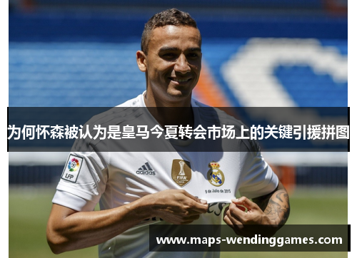 为何怀森被认为是皇马今夏转会市场上的关键引援拼图