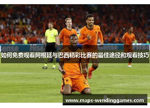 如何免费观看阿根廷与巴西精彩比赛的最佳途径和观看技巧