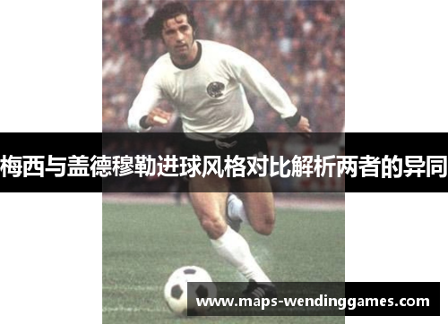 梅西与盖德穆勒进球风格对比解析两者的异同