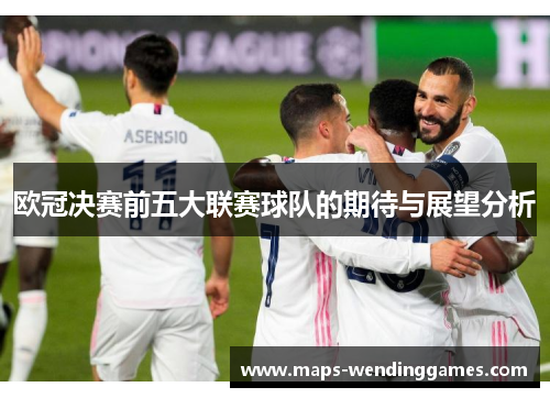欧冠决赛前五大联赛球队的期待与展望分析