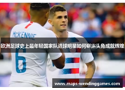 欧洲足球史上最年轻国家队进球明星如何崭露头角成就辉煌