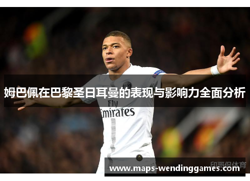 姆巴佩在巴黎圣日耳曼的表现与影响力全面分析