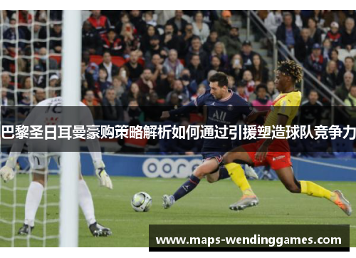 巴黎圣日耳曼豪购策略解析如何通过引援塑造球队竞争力