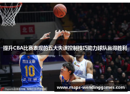 提升CBA比赛表现的五大失误控制技巧助力球队赢得胜利