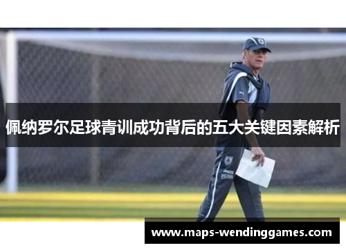 佩纳罗尔足球青训成功背后的五大关键因素解析