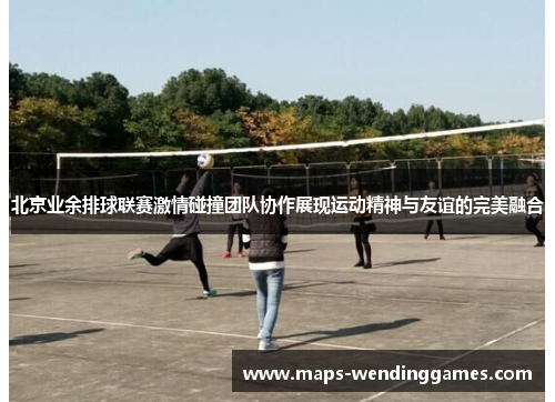 北京业余排球联赛激情碰撞团队协作展现运动精神与友谊的完美融合