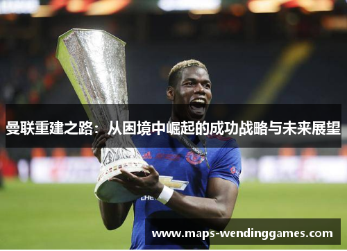 曼联重建之路：从困境中崛起的成功战略与未来展望