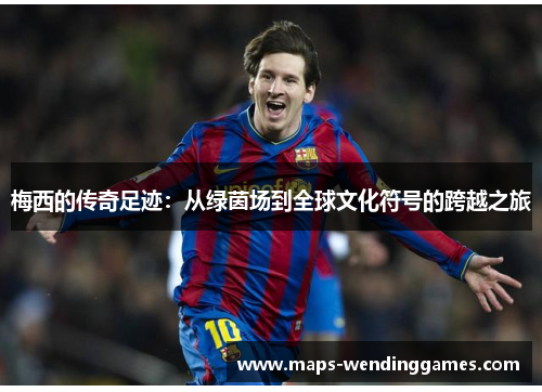 梅西的传奇足迹：从绿茵场到全球文化符号的跨越之旅