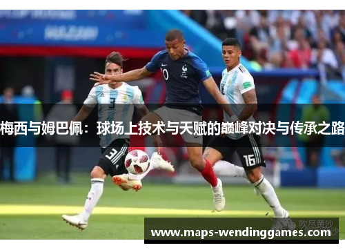 梅西与姆巴佩：球场上技术与天赋的巅峰对决与传承之路