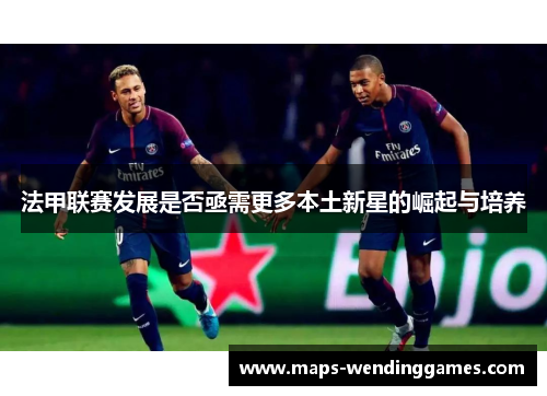 法甲联赛发展是否亟需更多本土新星的崛起与培养