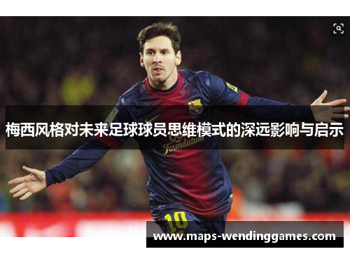 梅西风格对未来足球球员思维模式的深远影响与启示