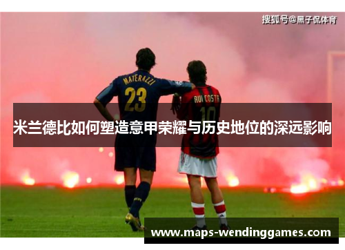 米兰德比如何塑造意甲荣耀与历史地位的深远影响