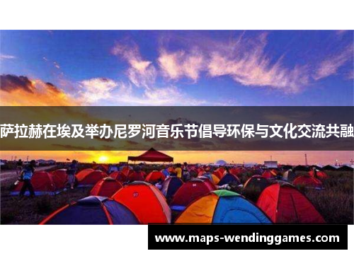 萨拉赫在埃及举办尼罗河音乐节倡导环保与文化交流共融