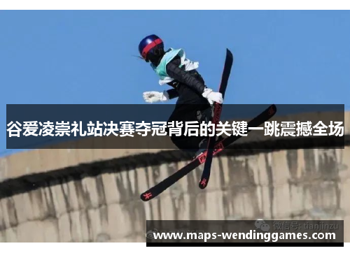 谷爱凌崇礼站决赛夺冠背后的关键一跳震撼全场