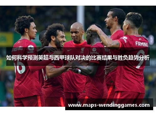 如何科学预测英超与西甲球队对决的比赛结果与胜负趋势分析