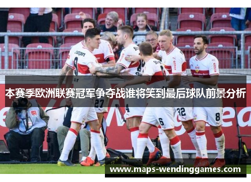 本赛季欧洲联赛冠军争夺战谁将笑到最后球队前景分析