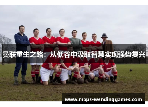 曼联重生之路：从低谷中汲取智慧实现强势复兴