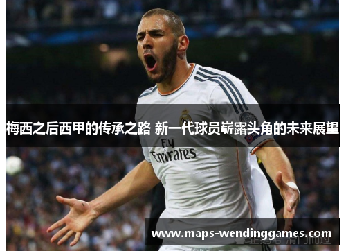 梅西之后西甲的传承之路 新一代球员崭露头角的未来展望