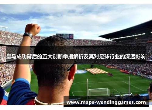 皇马成功背后的五大创新举措解析及其对足球行业的深远影响