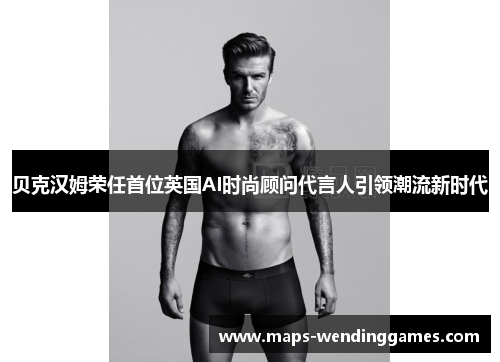 贝克汉姆荣任首位英国AI时尚顾问代言人引领潮流新时代