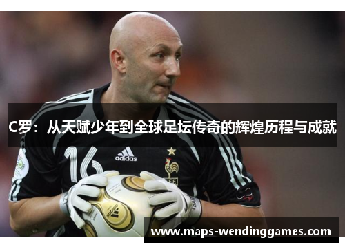 C罗：从天赋少年到全球足坛传奇的辉煌历程与成就