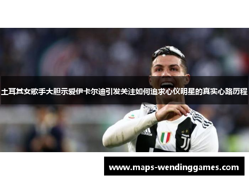 土耳其女歌手大胆示爱伊卡尔迪引发关注如何追求心仪明星的真实心路历程