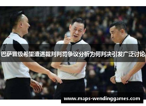 巴萨晋级希望遭遇裁判判罚争议分析为何判决引发广泛讨论