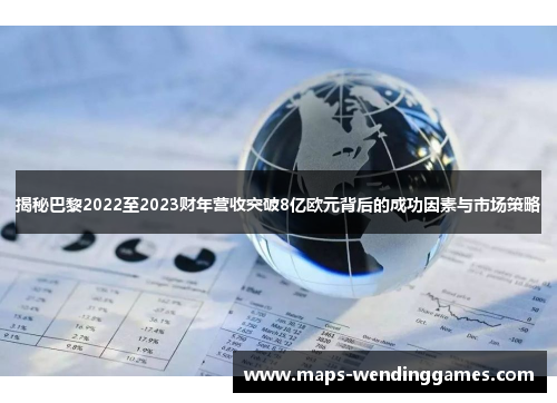 揭秘巴黎2022至2023财年营收突破8亿欧元背后的成功因素与市场策略