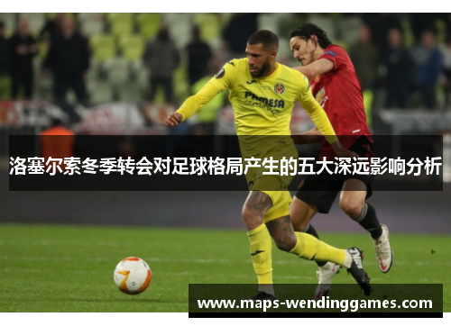 洛塞尔索冬季转会对足球格局产生的五大深远影响分析
