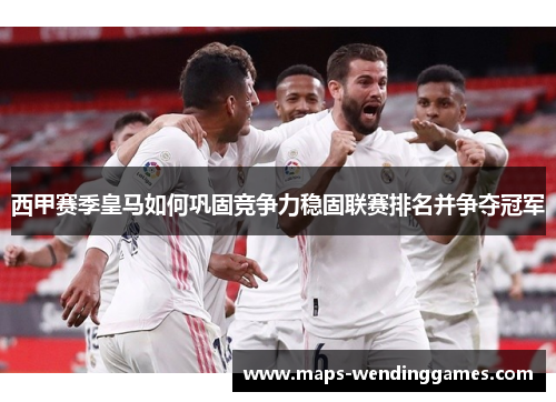 西甲赛季皇马如何巩固竞争力稳固联赛排名并争夺冠军