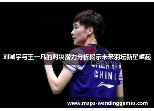 刘诚宇与王一凡的对决潜力分析揭示未来羽坛新星崛起