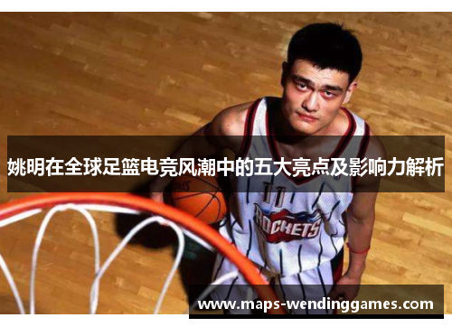 姚明在全球足篮电竞风潮中的五大亮点及影响力解析