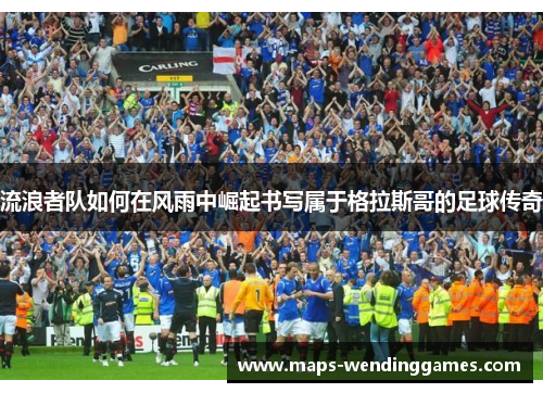 流浪者队如何在风雨中崛起书写属于格拉斯哥的足球传奇