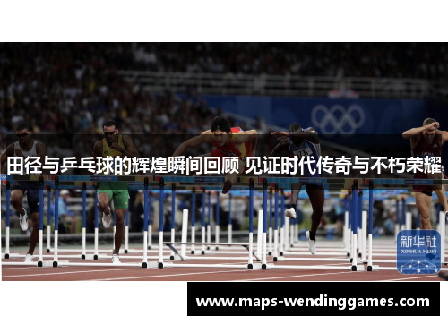 田径与乒乓球的辉煌瞬间回顾 见证时代传奇与不朽荣耀