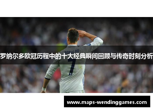 罗纳尔多欧冠历程中的十大经典瞬间回顾与传奇时刻分析