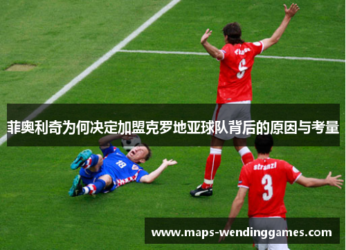 菲奥利奇为何决定加盟克罗地亚球队背后的原因与考量