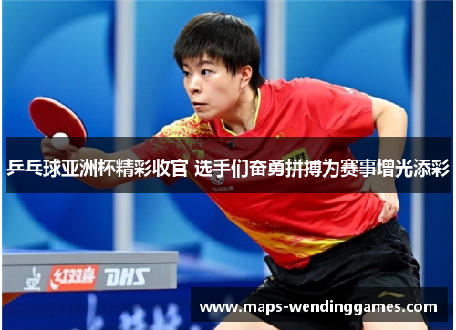 乒乓球亚洲杯精彩收官 选手们奋勇拼搏为赛事增光添彩