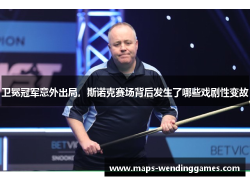 卫冕冠军意外出局，斯诺克赛场背后发生了哪些戏剧性变故