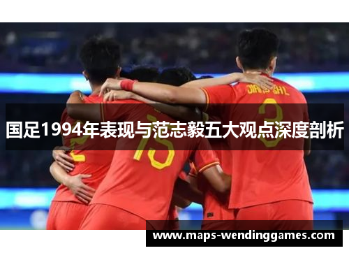 国足1994年表现与范志毅五大观点深度剖析