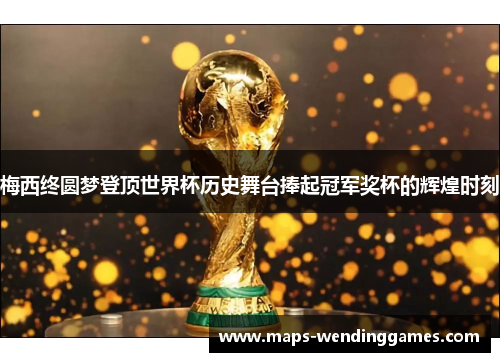 梅西终圆梦登顶世界杯历史舞台捧起冠军奖杯的辉煌时刻