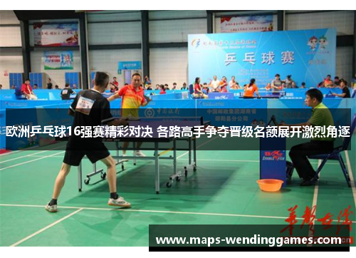 欧洲乒乓球16强赛精彩对决 各路高手争夺晋级名额展开激烈角逐