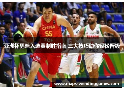 亚洲杯男篮入选赛制胜指南 三大技巧助你轻松晋级