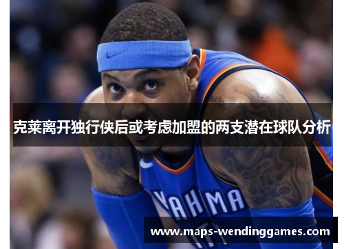 克莱离开独行侠后或考虑加盟的两支潜在球队分析