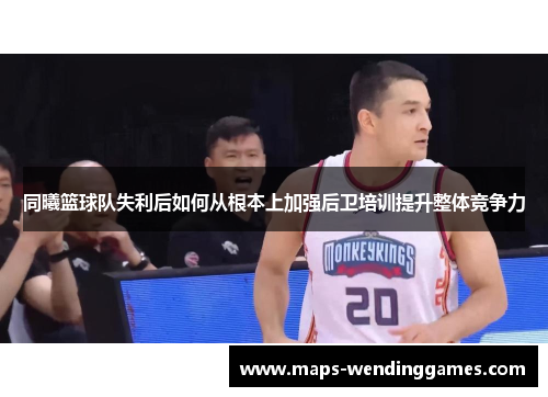 同曦篮球队失利后如何从根本上加强后卫培训提升整体竞争力